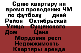 Сдаю квартиру на время проведения ЧМ по футболу /10 дней › Район ­ Октябрьский  › Улица ­ Сущинского  › Дом ­ 20 › Цена ­ 110 000 - Мордовия респ. Недвижимость » Квартиры аренда посуточно   